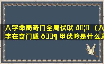 八字命局奇门全局伏吠 🦊 （八字在奇门遁 🐶 甲伏吟是什么意思）